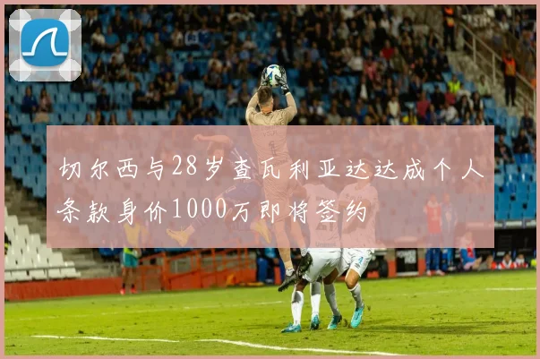 切尔西与28岁查瓦利亚达达成个人条款身价1000万即将签约