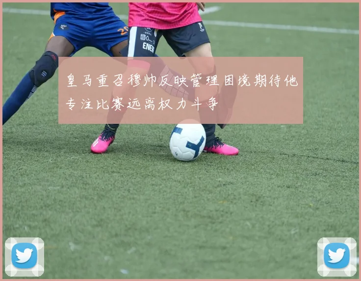 皇马重召穆帅反映管理困境期待他专注比赛远离权力斗争